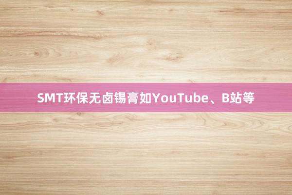 SMT环保无卤锡膏如YouTube、B站等