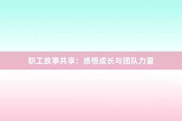 职工故事共享：感悟成长与团队力量