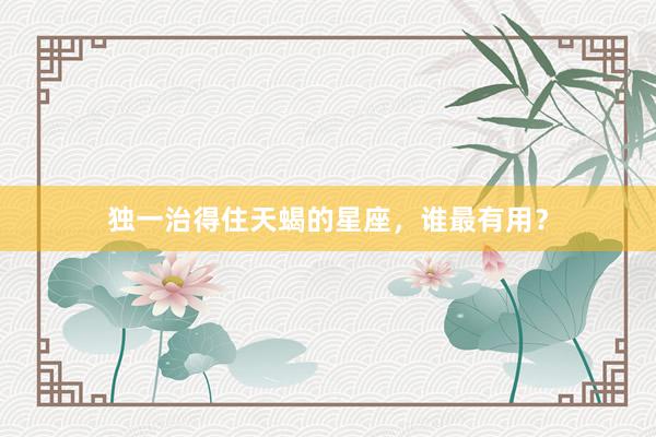 独一治得住天蝎的星座，谁最有用？