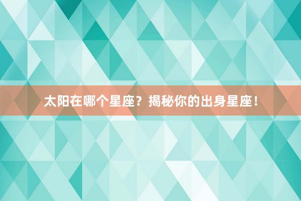 太阳在哪个星座？揭秘你的出身星座！