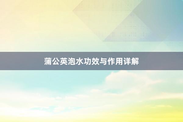 蒲公英泡水功效与作用详解
