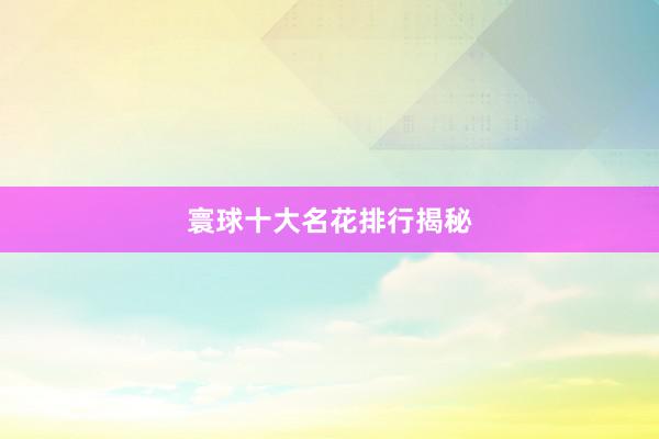 寰球十大名花排行揭秘