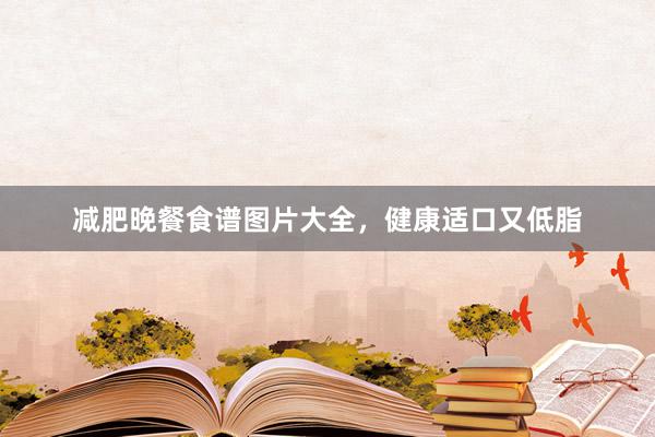 减肥晚餐食谱图片大全，健康适口又低脂