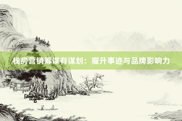 栈房营销筹谋有谋划：擢升事迹与品牌影响力
